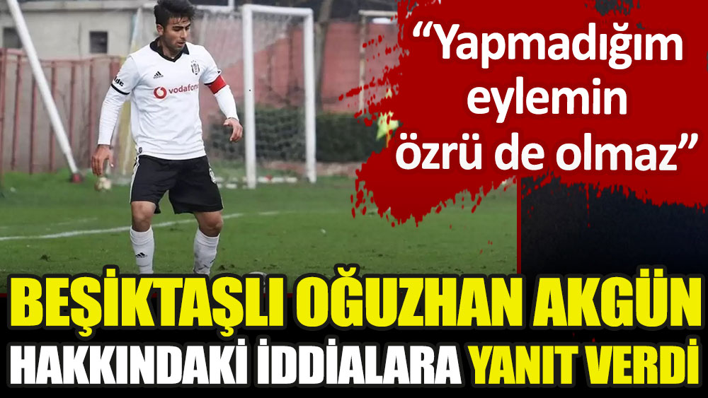 Beşiktaşlı Oğuzhan Akgün hakkındaki iddialara yanıt verdi: Yapmadığım eylemin özrü olmaz