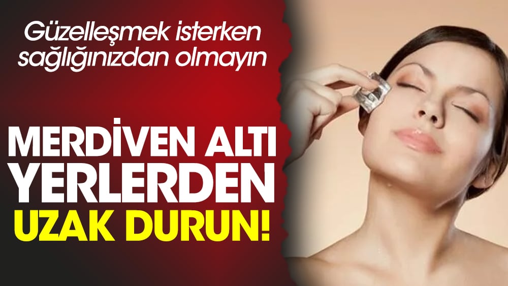 Güzelleşmek isterken sağlığınızdan olmayın. Merdiven altı yerlerden uzak durun