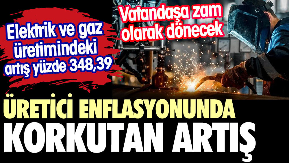 Üretici enflasyonunda korkutan artış. Elektrik ve gaz üretinde artış yüzde 348, 39