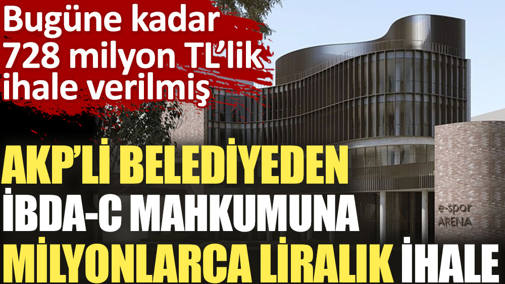 AKP’li belediyeden İBDA-C mahkumuna milyonlarca liralık ihale. Bugüne kadar 728 milyon TL’lik ihale verilmiş