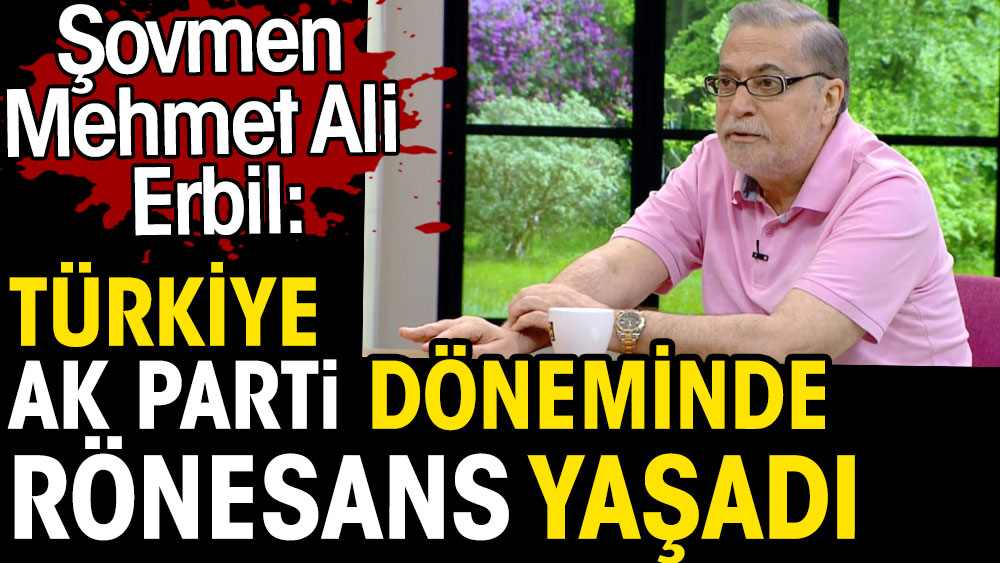 Mehmet Ali Erbil: Türkiye AK Parti döneminde rönesans yaşadı