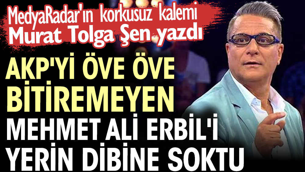 AKP'yi öve öve bitiremeyen Mehmet Ali Erbil'i yerin dibine soktu. MedyaRadar'ın korkusuz kalemi Murat Tolga Şen yazdı
