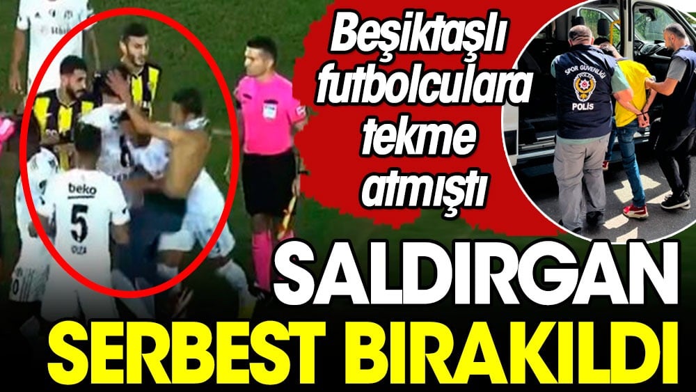 Ankara'daki skandalda yeni perde. Beşiktaşlı futbolculara saldıran holigan serbest bırakıldı