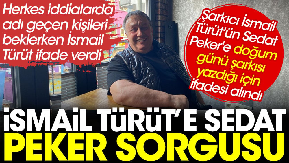 İsmail Türüt’e ‘Sedat Peker’ sorgusu. Herkes adı geçen kişileri beklerken İsmail Türüt ifade verdi