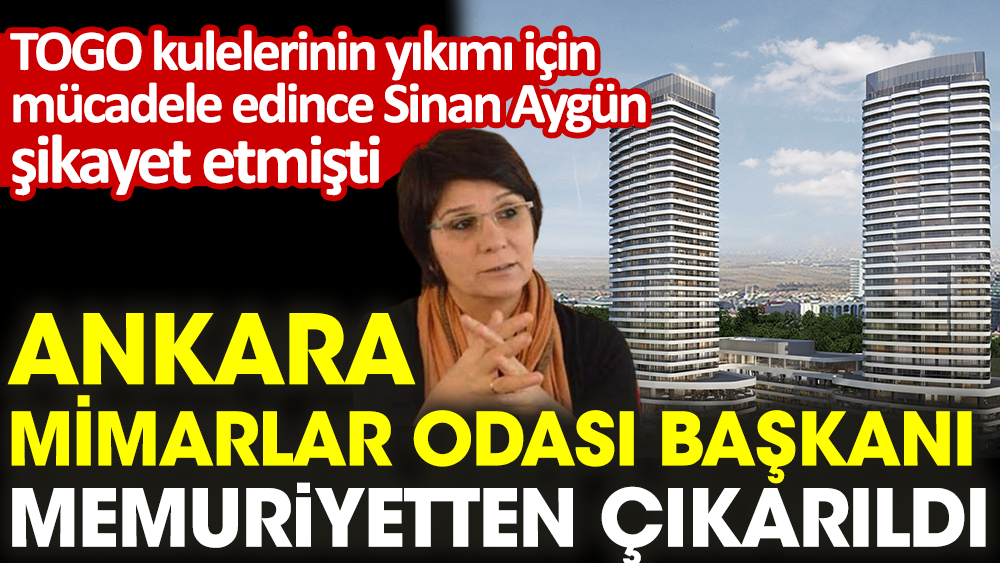 Ankara Mimarlar Odası Başkanı memuriyetten çıkarıldı. TOGO kulelerinin yıkımı için mücadele edince Sinan Aygün Bakanlığa şikayet etmişti