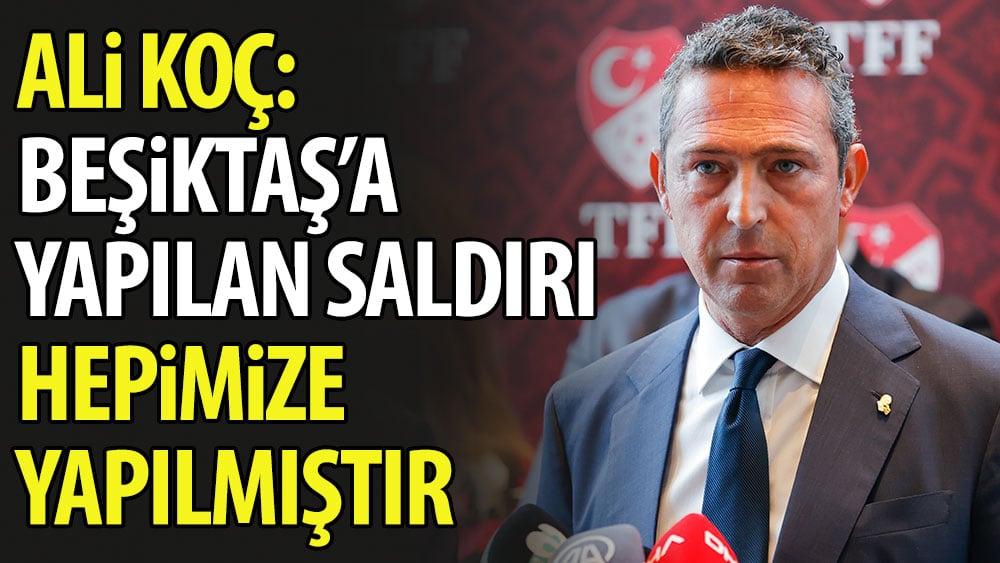 Ali Koç: Beşiktaş'a yapılan saldırı hepimize yapılmıştır