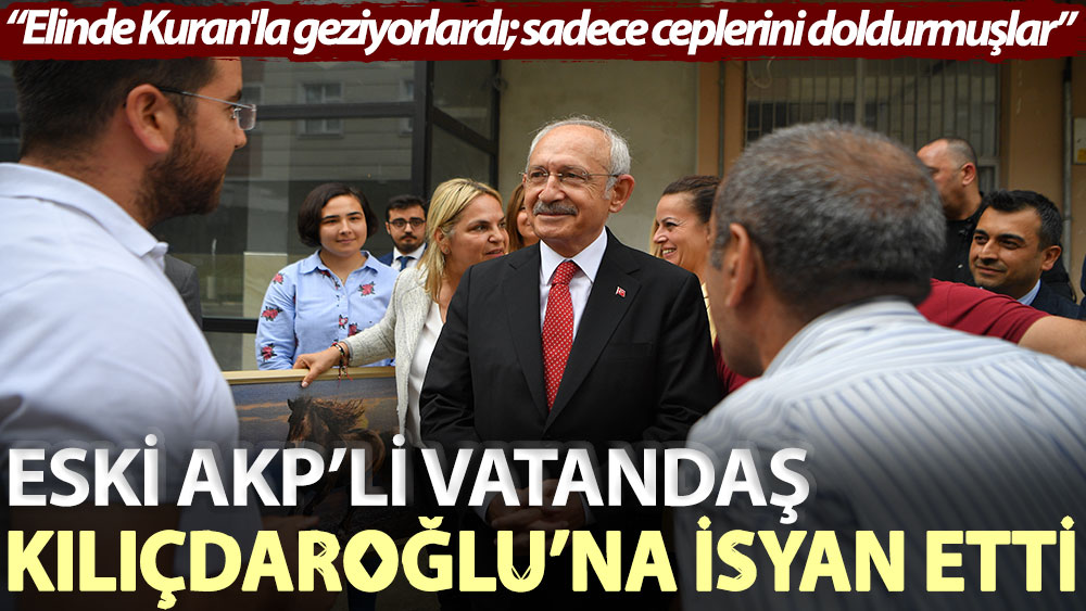 Eski AKP’li vatandaş Kılıçdaroğlu’na isyan etti: Elinde Kuran'la geziyorlardı; sadece ceplerini doldurmuşlar