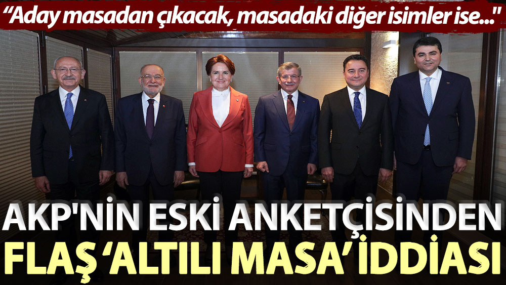 AKP'nin eski anketçisinden flaş ‘altılı masa’ iddiası: Aday masadan çıkacak, masadaki diğer isimler ise...