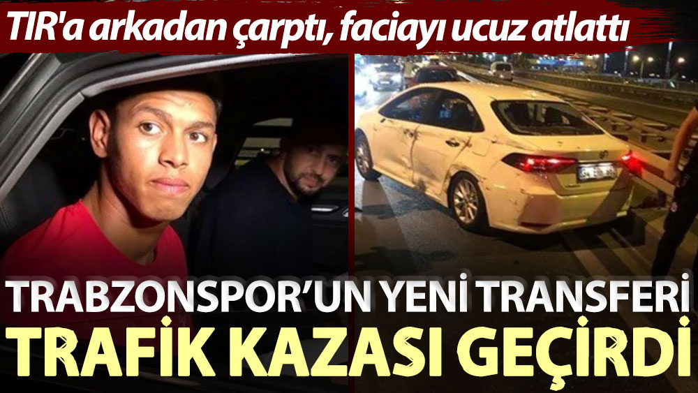 TIR'a arkadan çarptı, faciayı ucuz atlattı! Trabzonspor’un yeni transferi trafik kazası geçirdi