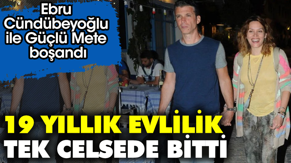 Oyuncu Ebru Cündübeyoğlu ile Güçlü Mete boşandı. 19 yıllık evlilik tek celsede bitti