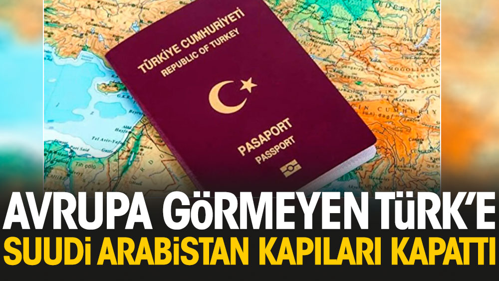 Avrupa görmeyen Türk'e Suudi Arabistan kapıları kapattı