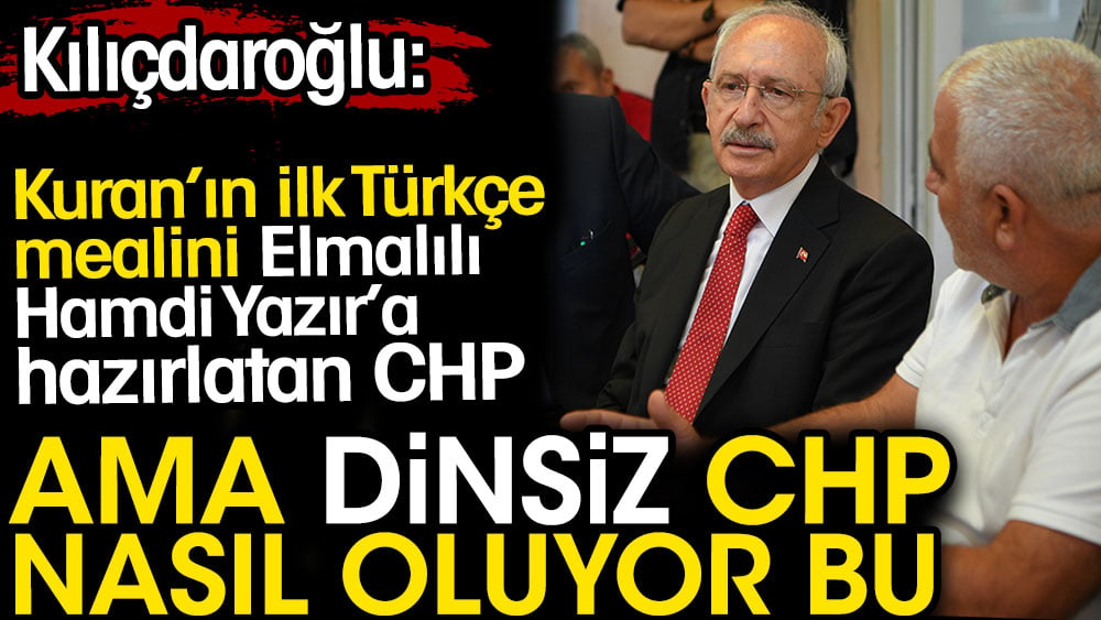 Kılıçdaroğlu: Kuran’ın ilk Türkçe mealini Elmalılı Hamdi Yazır’a hazırlatan CHP. Ama dinsiz CHP. Nasıl oluyor bu