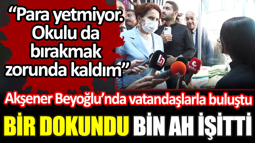 İYİ Parti lideri Meral Akşener Beyoğlu'nda vatandaşlarla buluştu bir dokundu bin ah işitti: Para yetmiyor okulu da bırakmak zorunda kaldım