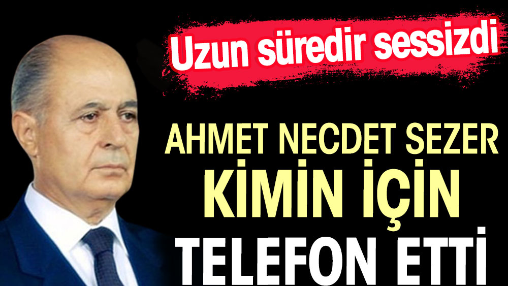 Ahmet Necdet Sezer kimin için telefon etti. Uzun süredir sessizdi 