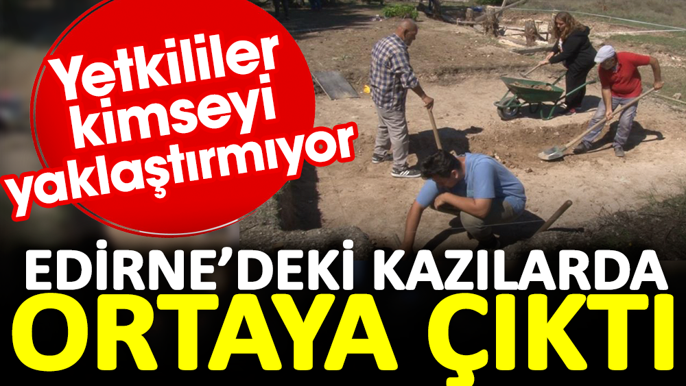 Edirne'deki kazılarda ortaya çıktı. Yetkililer kimseyi yaklaştırmıyor