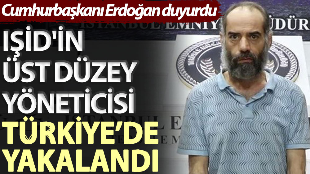 Cumhurbaşkanı Erdoğan duyurdu: IŞİD'in üst düzey yöneticisi Türkiye’de yakalandı