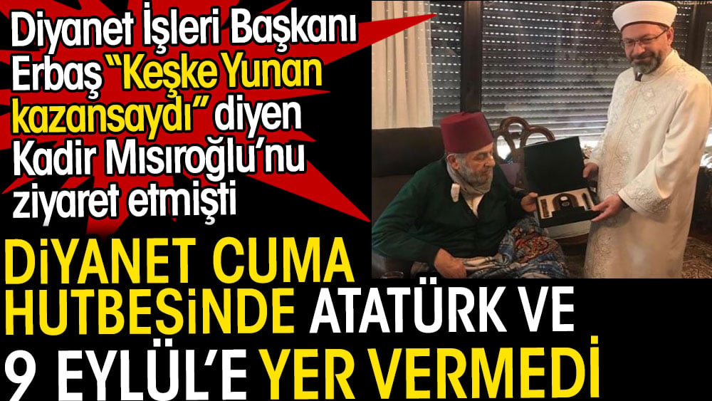 Diyanet cuma hutbesinde 9 Eylül ve Atatürk'e yer vermedi. Ali Erbaş keşke Yunan kazansaydı diyen Kadir Mısıroğlu’nu ziyaret etmişti