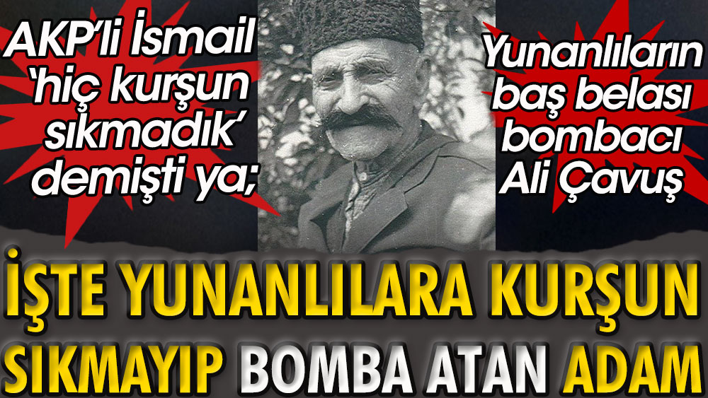 Yunanlılara kurşun sıkmayıp bomba atan Bombacı Ali Çavuş. AKP'li İsmail Kahraman hiç kurşun sıkmadık demişti