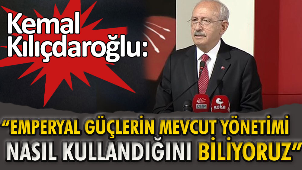Kemal Kılıçdaroğlu: Emperyal güçlerin bugün mevcut yönetimi nasıl kullandığını biliyoruz