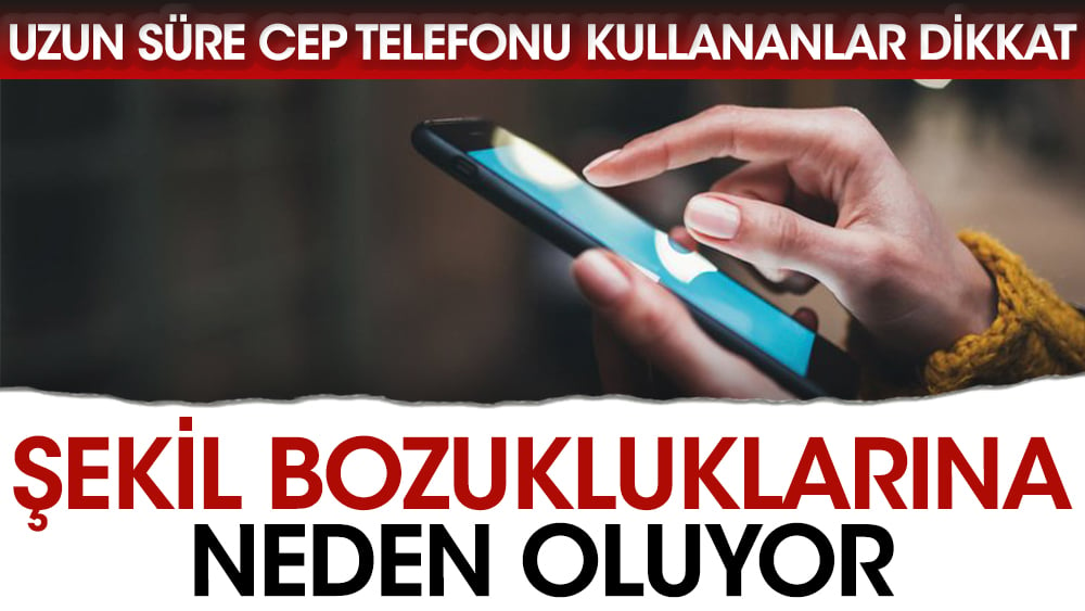 Uzun süre cep telefonu kullananlar dikkat. Şekil bozukluklarına neden oluyor