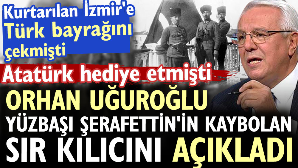 Orhan Uğuroğlu Yüzbaşı Şerafettin'in kaybolan sır kılıcını açıkladı. Atatürk hediye etmişti. Kurtarılan İzmir'e Türk bayrağını çekmişti