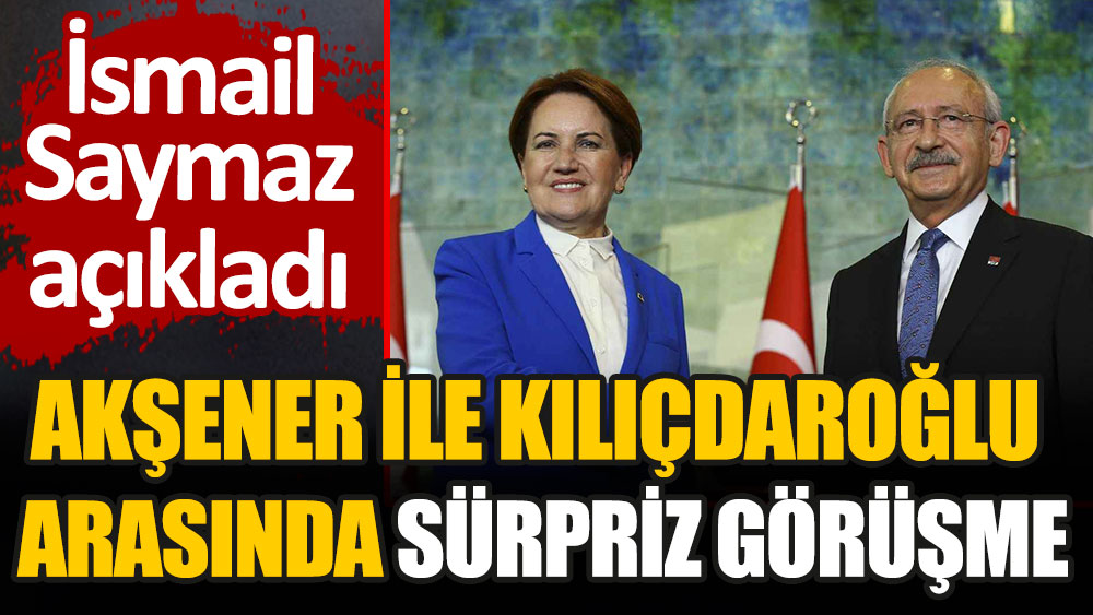 Gazeteci İsmail Saymaz açıkladı: Meral Akşener ile Kemal Kılıçdaroğlu arasında sürpriz görüşme