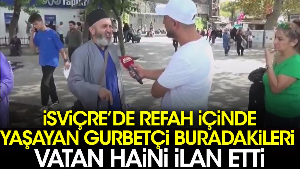 İsviçre'de refah içinde yaşayan gurbetçi buradakileri vatan haini ilan etti