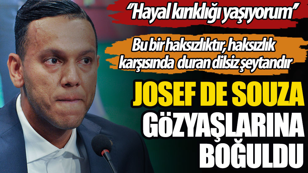 Josef gözyaşlarına boğuldu: Hayal kırıklığı yaşıyorum. Bu bir haksızlıktır, haksızlık karşısında duran dilsiz şeytandır