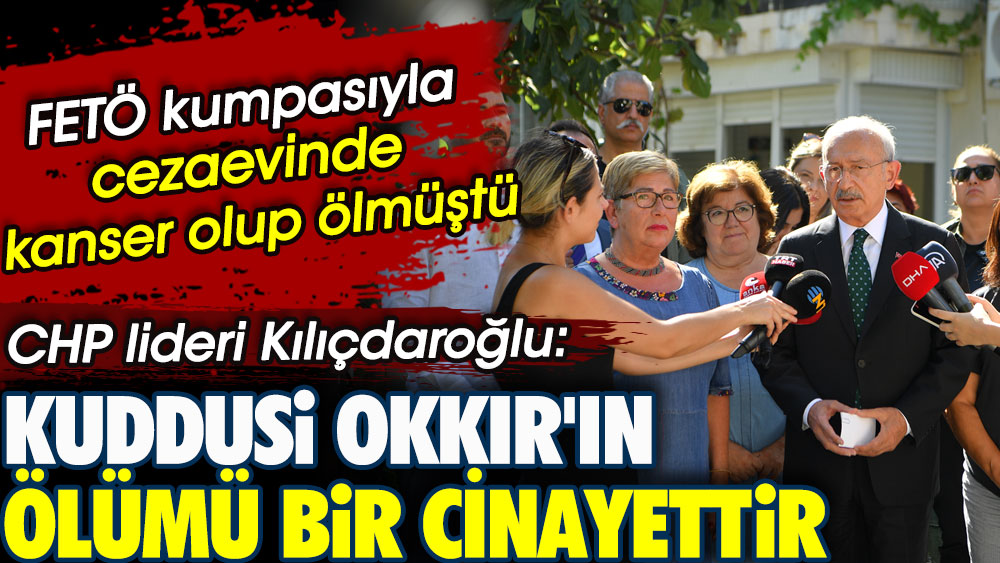 CHP lideri Kılıçdaroğlu: Kuddusi Okkır'ın ölümü bir cinayettir!