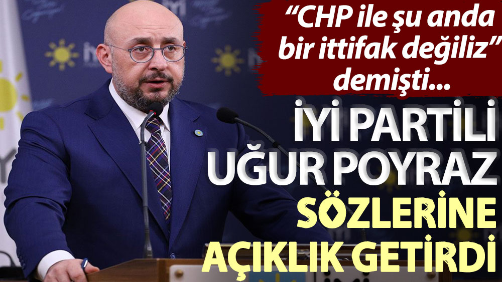 “CHP ile şu anda bir ittifak değiliz” demişti... İYİ Partili Uğur Poyraz sözlerine açıklık getirdi