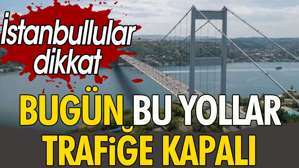 İstanbullular dikkat. Bugün bu yollar trafiğe kapatılacak
