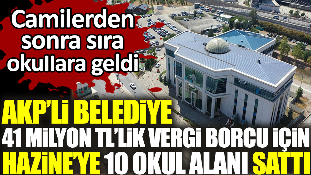 AKP’li belediye 41 milyon TL’lik vergi borcu için Hazine’ye 10 okul alanını sattı. Camilerden sonra sıra okullara geldi