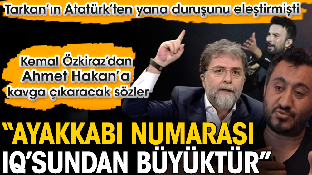Kemal Özkiraz’dan Ahmet Hakan’a kavga çıkaracak sözler: Ayakkabı numarası IQ’sundan büyüktür. Ahmet Hakan Tarkan’ın Atatürk’ten yana duruşunu eleştirmişti