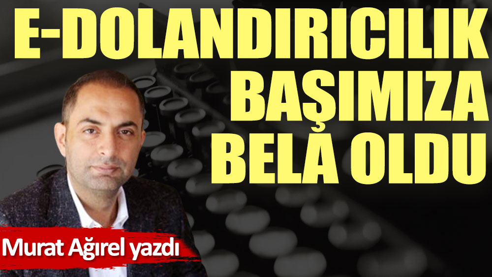 E-Dolandırıcılık başımıza bela oldu