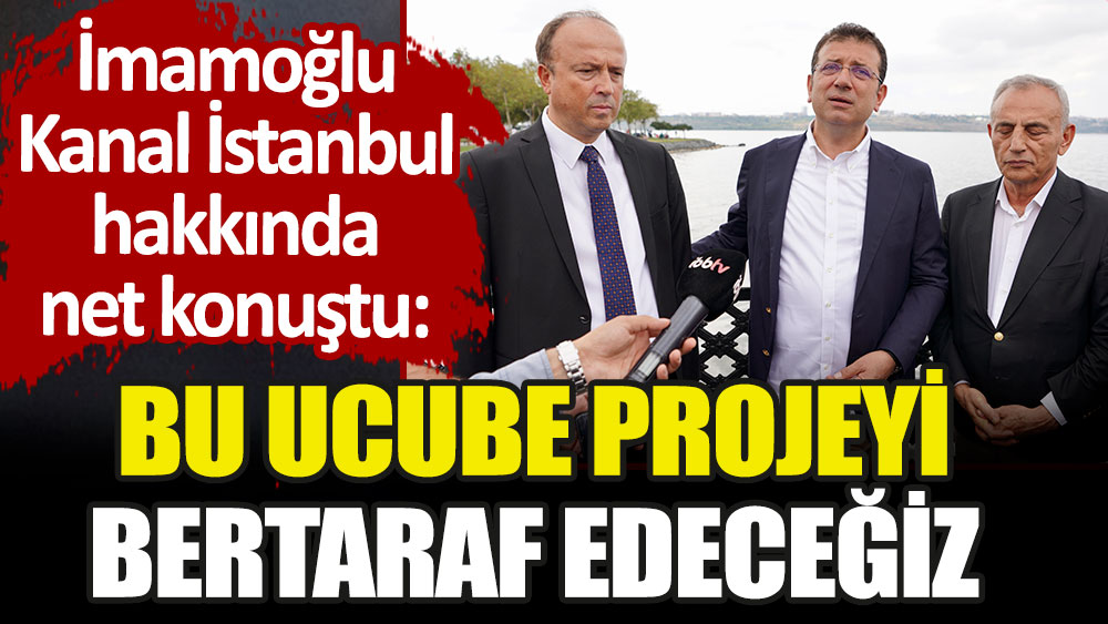 İmamoğlu Kanal İstanbul hakkında net konuştu: Bu ucube projeyi bertaraf edeceğiz