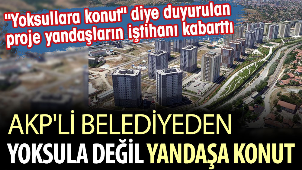 AKP'li belediyeden yoksula değil yandaşa konut. "Yoksullara konut" diye duyurulan proje yandaşların iştihanı kabarttı