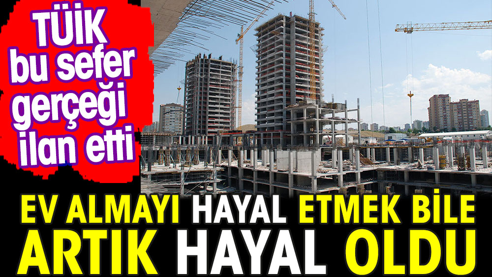 TÜİK bu sefer gerçeği ilan etti.  Vatandaş artık konut almayı hayal bile edemeyecek