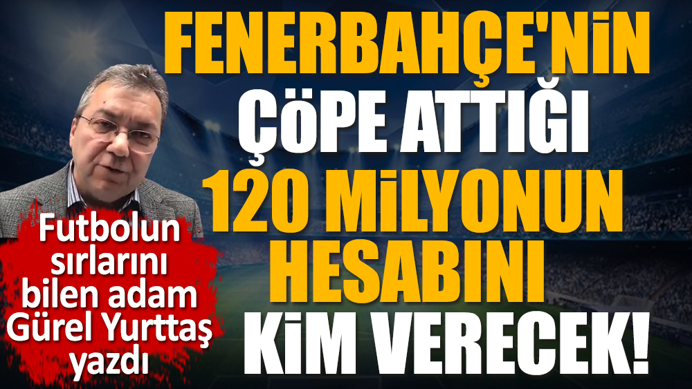 Fenerbahçe'nin çöpe attığı 120 milyonun hesabı