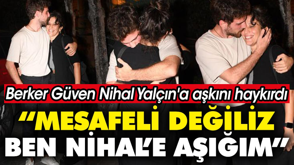 Berker Güven Nihal Yalçın'a aşkını haykırdı: Mesafeli değiliz, ben Nihal’e aşığım