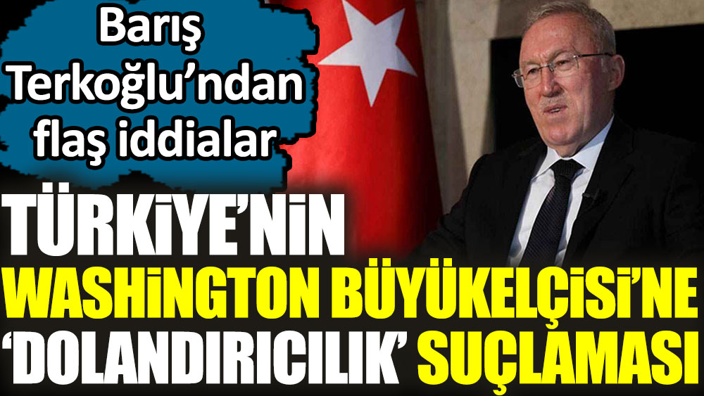 Türkiye’nin Washington Büyükelçisi’ne ‘dolandırıcılık suçlaması’ Barış Terkoğlu’ndan flaş iddialar