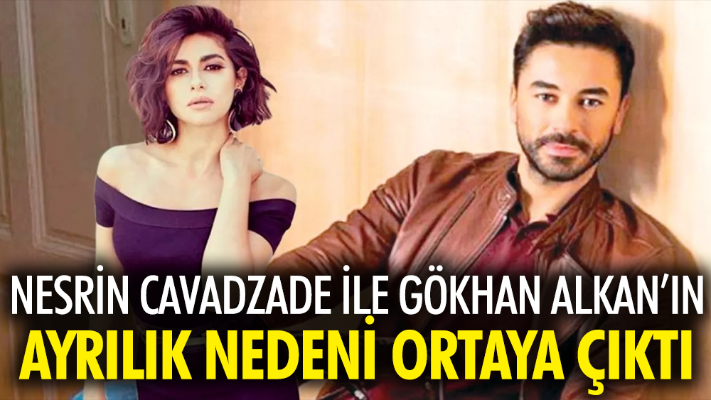 Nesrin Cavadzade ve Gökhan Alkan'ın ayrılık nedeni belli oldu. Evlilik yolunda ayrılmışlardı