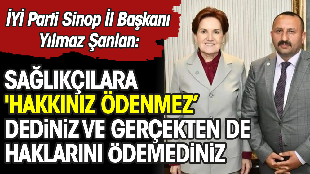 İYİ Parti Sinop İl Başkanı Yılmaz Şanlan: Sağlıkçılara 'hakkınız ödenmez' dediniz ve gerçekten de haklarını ödemediniz