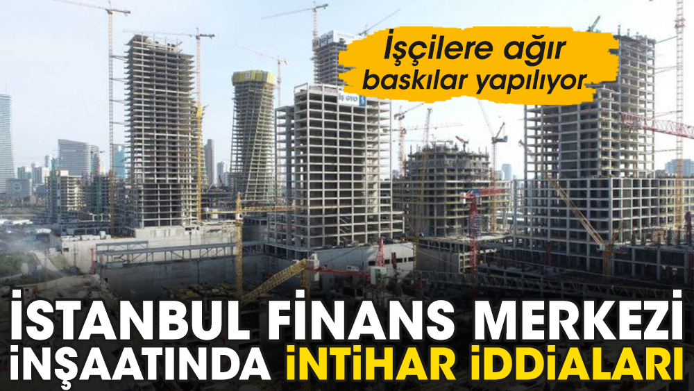 İstanbul Finans Merkezi inşaatında intihar iddiaları. İşçilere ağır baskılar yapılıyor