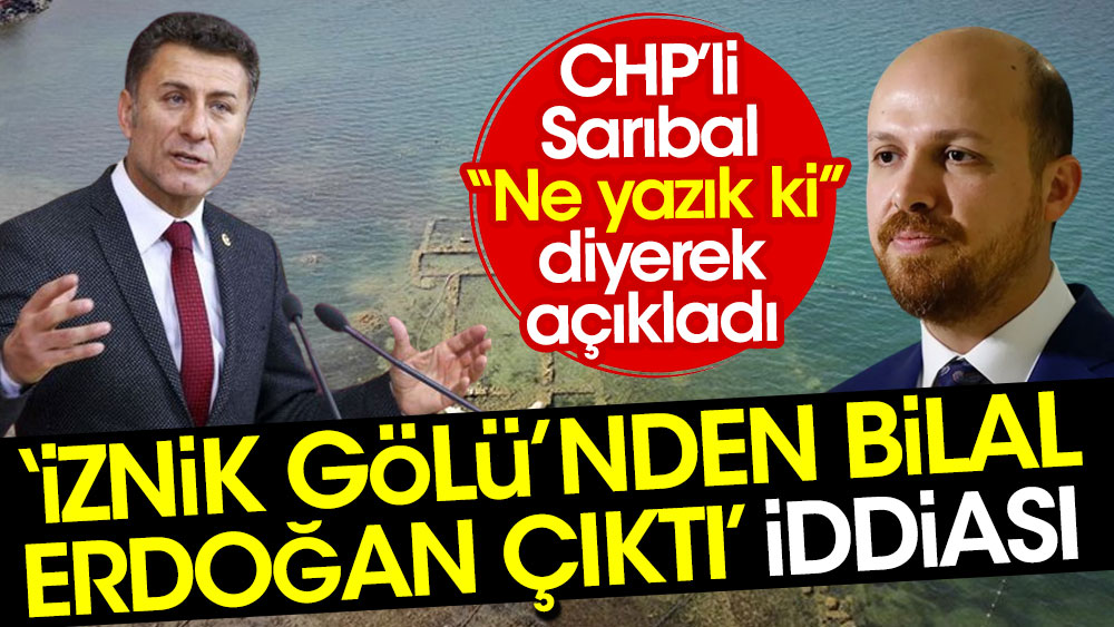 'İznik Gölü’nden Bilal Erdoğan çıktı' iddiası. CHP Milletvekili Orhan Sarıbal “Ne yazık ki” diyerek açıkladı