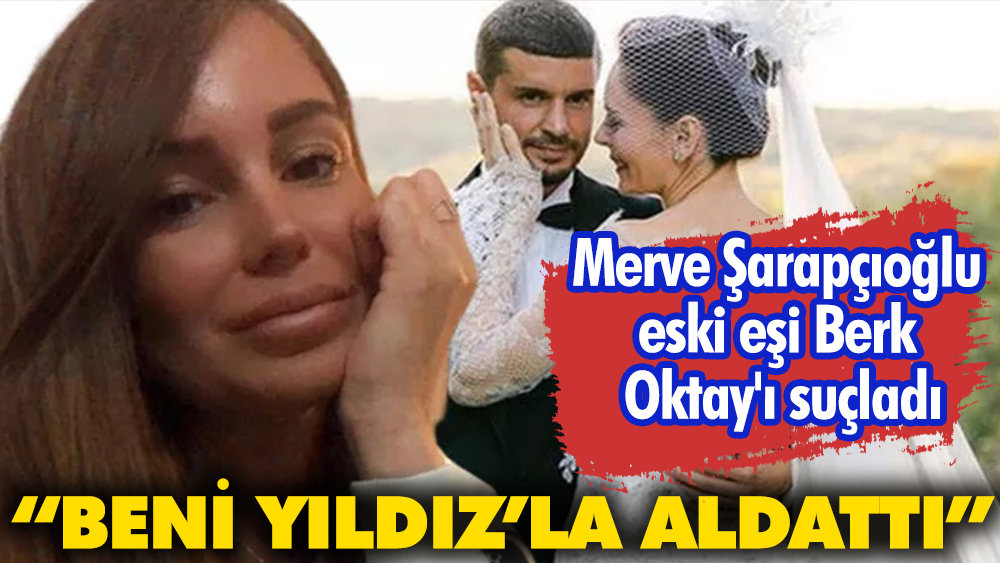 Merve Şarapçıoğlu eski eşi Berk Oktay'ı suçladı: Beni Yıldız’la aldattı! 