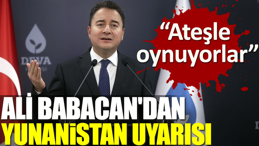 Ali Babacan: Yunanistan ateşle oynuyor!