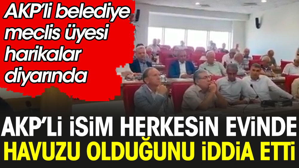 AKP’li belediye meclis üyesi harikalar diyarında. Herkesin evinde havuzu olduğunu iddia etti