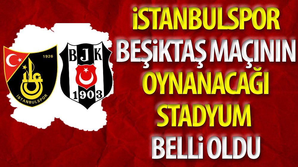 İstanbulspor - Beşiktaş maçının oynanacağı stadyum belli oldu