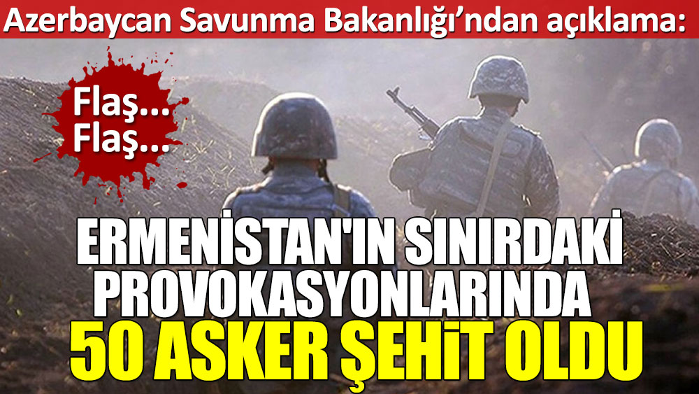 Azerbaycan Savunma Bakanlığı’ndan açıklama. Ermenistan'ın sınırdaki provokasyonlarında 50 asker şehit oldu