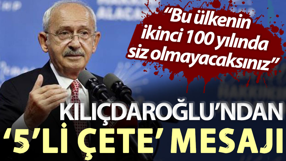 Kılıçdaroğlu’ndan ‘5’li çete’ mesajı: Bu ülkenin ikinci 100 yılında siz olmayacaksınız